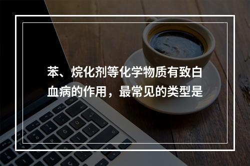 苯、烷化剂等化学物质有致白血病的作用，最常见的类型是