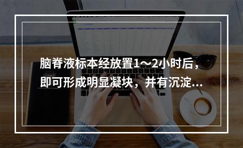 脑脊液标本经放置1～2小时后，即可形成明显凝块，并有沉淀物出