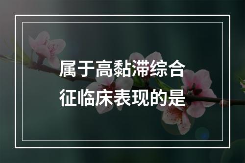 属于高黏滞综合征临床表现的是