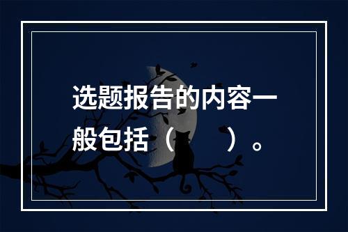 选题报告的内容一般包括（　　）。