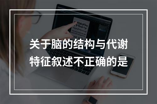 关于脑的结构与代谢特征叙述不正确的是