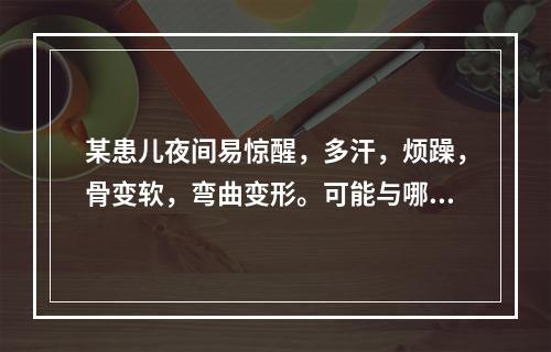 某患儿夜间易惊醒，多汗，烦躁，骨变软，弯曲变形。可能与哪种维