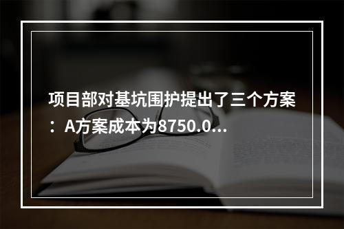 项目部对基坑围护提出了三个方案：A方案成本为8750.00万