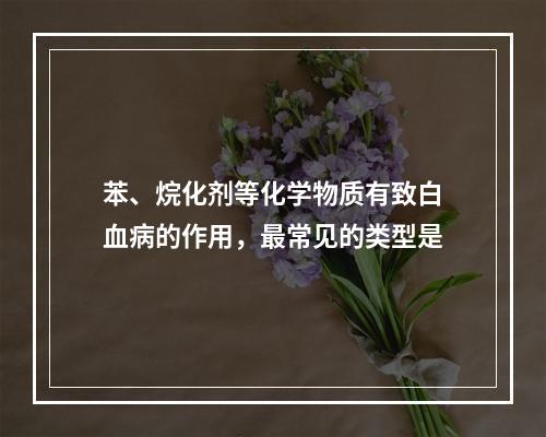 苯、烷化剂等化学物质有致白血病的作用，最常见的类型是