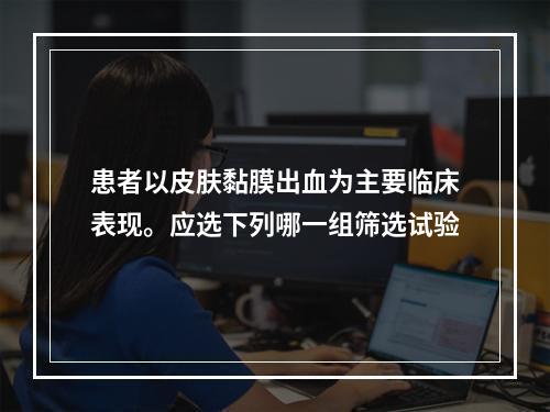 患者以皮肤黏膜出血为主要临床表现。应选下列哪一组筛选试验