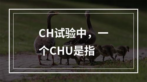 CH试验中，一个CHU是指