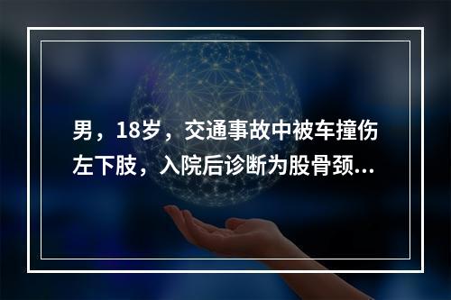 男，18岁，交通事故中被车撞伤左下肢，入院后诊断为股骨颈骨折