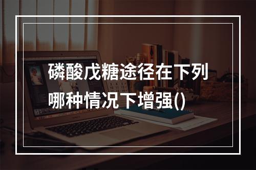 磷酸戊糖途径在下列哪种情况下增强()