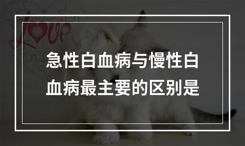 急性白血病与慢性白血病最主要的区别是