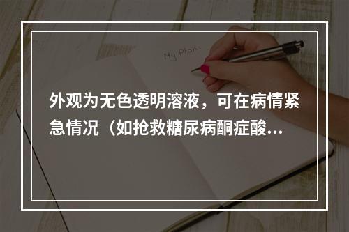 外观为无色透明溶液，可在病情紧急情况（如抢救糖尿病酮症酸中毒