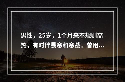 男性，25岁，1个月来不规则高热，有时伴畏寒和寒战。曾用过抗