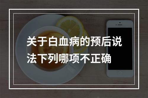 关于白血病的预后说法下列哪项不正确