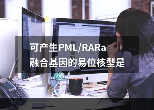 可产生PML/RARa融合基因的易位核型是