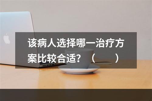 该病人选择哪一治疗方案比较合适？（　　）