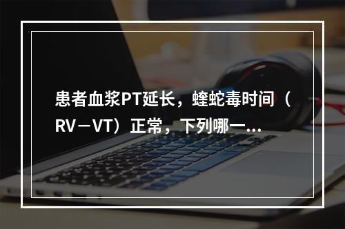 患者血浆PT延长，蝰蛇毒时间（RV－VT）正常，下列哪一项正