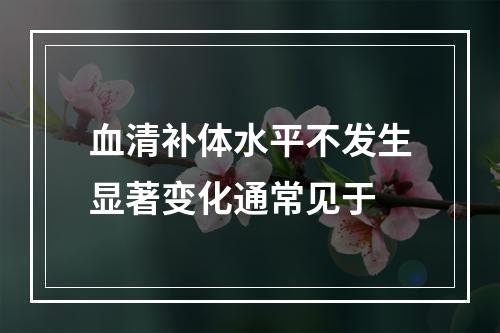 血清补体水平不发生显著变化通常见于