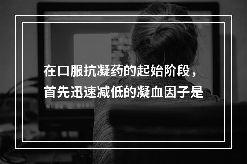 在口服抗凝药的起始阶段，首先迅速减低的凝血因子是