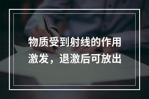 物质受到射线的作用激发，退激后可放出