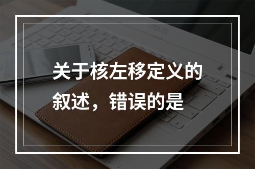 关于核左移定义的叙述，错误的是