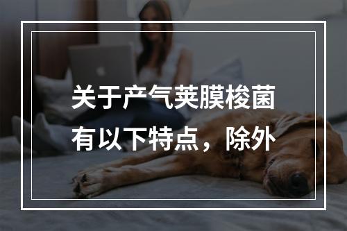 关于产气荚膜梭菌有以下特点，除外