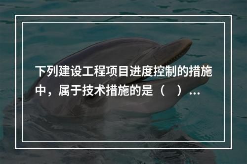 下列建设工程项目进度控制的措施中，属于技术措施的是（　）。