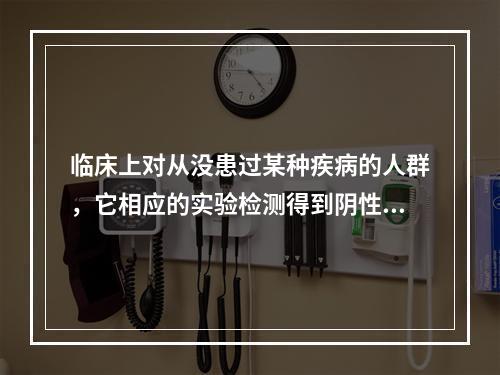 临床上对从没患过某种疾病的人群，它相应的实验检测得到阴性结果