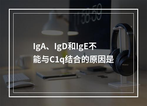 IgA、IgD和IgE不能与C1q结合的原因是