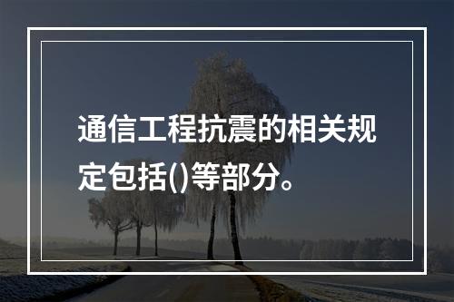 通信工程抗震的相关规定包括()等部分。