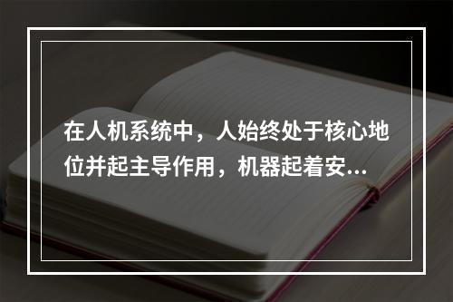 在人机系统中，人始终处于核心地位并起主导作用，机器起着安全可