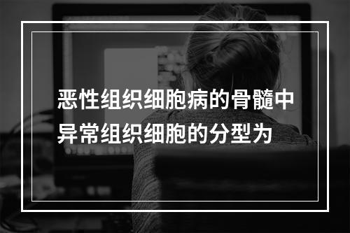 恶性组织细胞病的骨髓中异常组织细胞的分型为