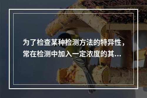 为了检查某种检测方法的特异性，常在检测中加入一定浓度的其他成