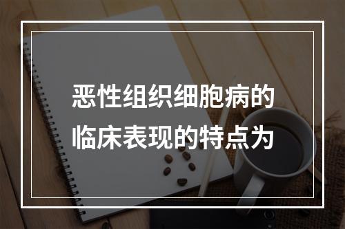 恶性组织细胞病的临床表现的特点为