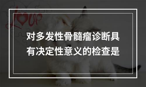 对多发性骨髓瘤诊断具有决定性意义的检查是