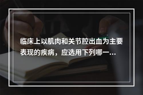 临床上以肌肉和关节腔出血为主要表现的疾病，应选用下列哪一组作