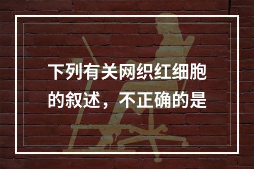 下列有关网织红细胞的叙述，不正确的是