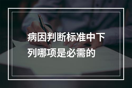 病因判断标准中下列哪项是必需的