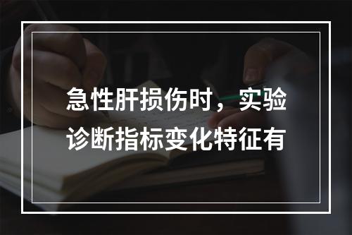 急性肝损伤时，实验诊断指标变化特征有