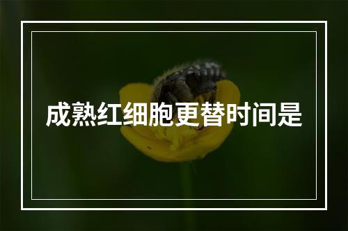 成熟红细胞更替时间是