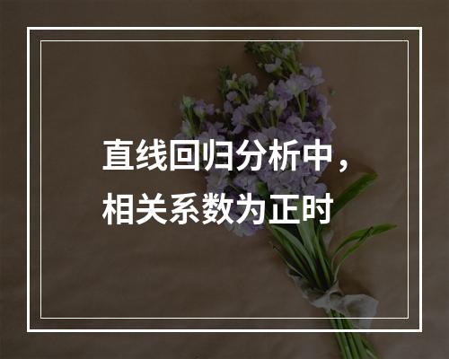 直线回归分析中，相关系数为正时