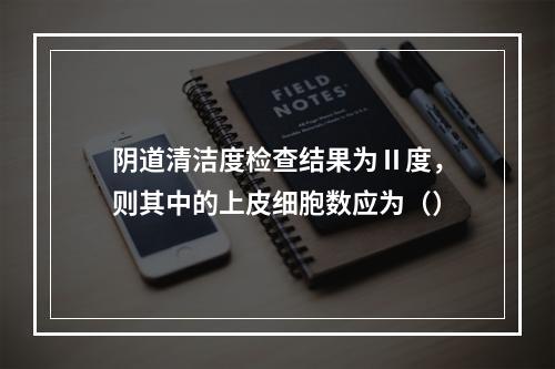 阴道清洁度检查结果为Ⅱ度，则其中的上皮细胞数应为（）