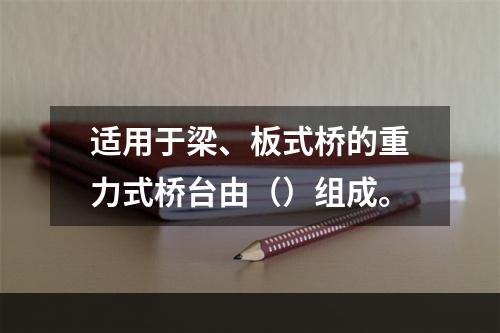 适用于梁、板式桥的重力式桥台由（）组成。