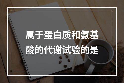 属于蛋白质和氨基酸的代谢试验的是