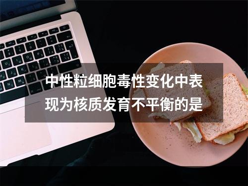 中性粒细胞毒性变化中表现为核质发育不平衡的是