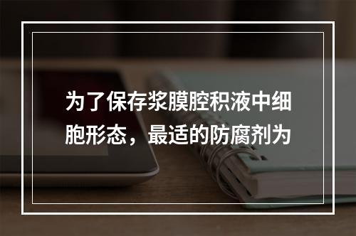 为了保存浆膜腔积液中细胞形态，最适的防腐剂为