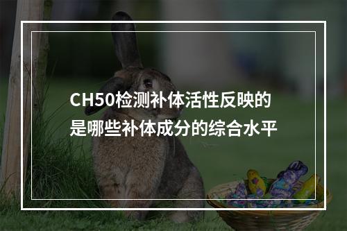 CH50检测补体活性反映的是哪些补体成分的综合水平