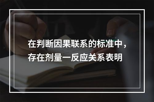 在判断因果联系的标准中，存在剂量一反应关系表明