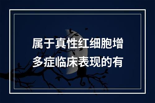 属于真性红细胞增多症临床表现的有