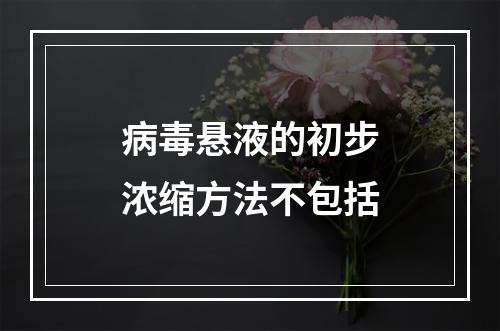 病毒悬液的初步浓缩方法不包括