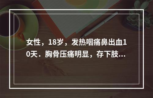 女性，18岁，发热咽痛鼻出血10天．胸骨压痛明显，存下肢皮肤