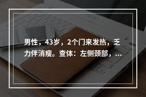 男性，43岁，2个门来发热，乏力伴消瘦。查体：左侧颈部，右侧